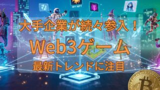 大手企業が続々参入！Web3ゲームの最新トレンドに注目 