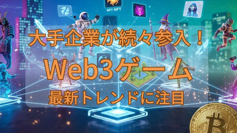 大手企業が続々参入！Web3ゲームの最新トレンドに注目 